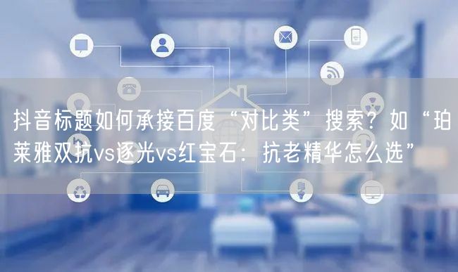 抖音标题如何承接百度“对比类”搜索?如“珀莱雅双抗vs逐光vs红宝石:抗老精华怎