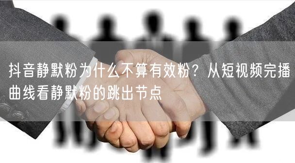 抖音静默粉为什么不算有效粉?从短视频完播曲线看静默粉的跳出节点