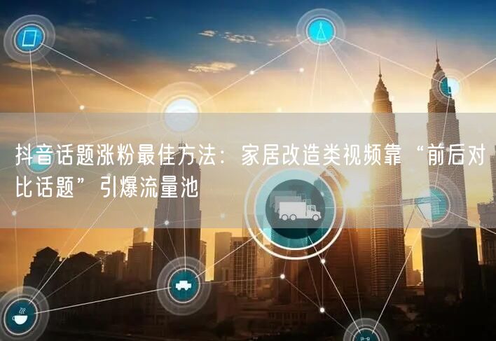 抖音话题涨粉最佳方法:家居改造类视频靠“前后对比话题”引爆流量池