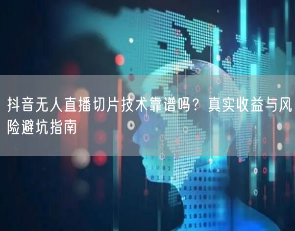 抖音无人直播切片技术靠谱吗?真实收益与风险避坑指南