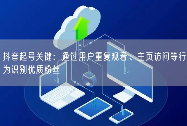 抖音起号关键:通过用户重复观看、主页访问等行为识别优质粉丝