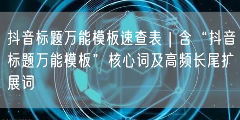 抖音标题万能模板速查表|含“抖音标题万能模板”核心词及高频长尾扩展词