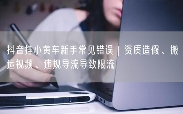 抖音挂小黄车新手常见错误|资质造假、搬运视频、违规导流导致限流