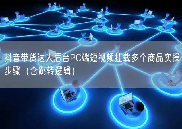 抖音带货达人后台PC端短视频挂载多个商品实操步骤(含跳转逻辑)