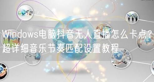 Windows电脑抖音无人直播怎么卡点？超详细音乐节奏匹配设置教程