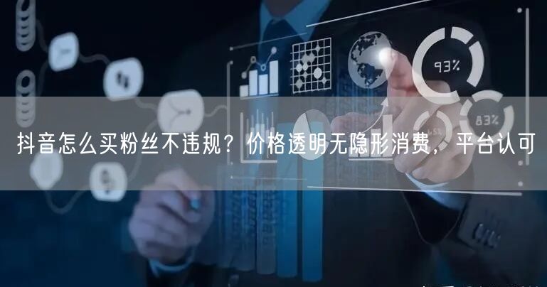 抖音怎么买粉丝不违规？价格透明无隐形消费，平台认可