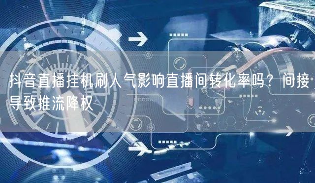 抖音直播挂机刷人气影响直播间转化率吗?间接导致推流降权