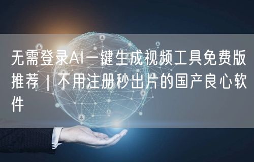 无需登录AI一键生成视频工具免费版推荐|不用注册秒出片的国产良心软件