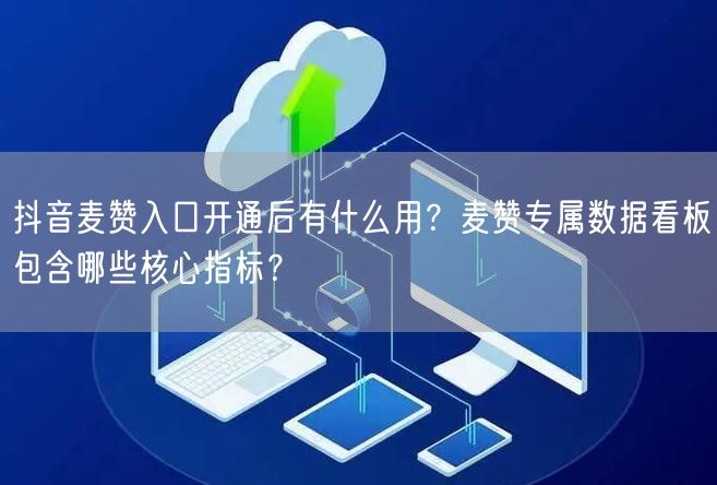 抖音麦赞入口开通后有什么用?麦赞专属数据看板包含哪些核心指标?