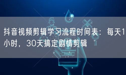 抖音视频剪辑学习流程时间表:每天1小时,30天搞定剧情剪辑