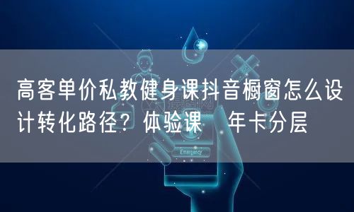高客单价私教健身课抖音橱窗怎么设计转化路径?体验课→年卡分层