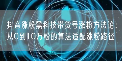 抖音涨粉黑科技带货号涨粉方法论:从0到10万粉的算法适配涨粉路径