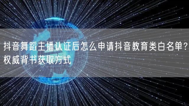 抖音舞蹈主播认证后怎么申请抖音教育类白名单?权威背书获取方式