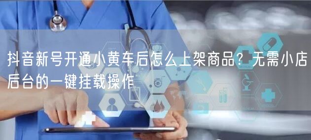 抖音新号开通小黄车后怎么上架商品?无需小店后台的一键挂载操作