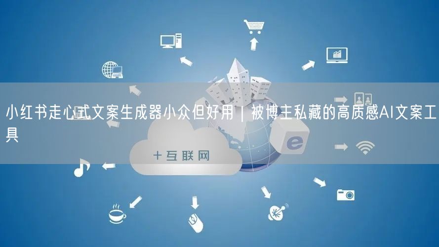 小红书走心式文案生成器小众但好用|被博主私藏的高质感AI文案工具