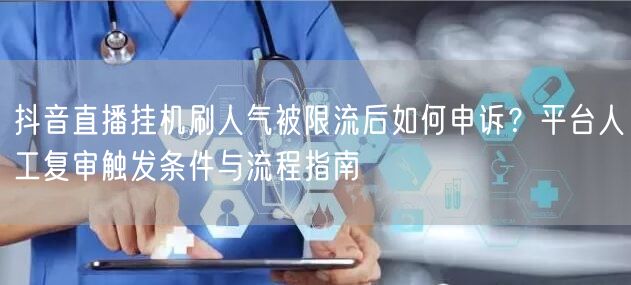 抖音直播挂机刷人气被限流后如何申诉?平台人工复审触发条件与流程指南