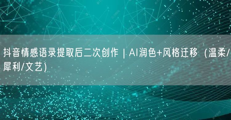 抖音情感语录提取后二次创作|AI润色+风格迁移(温柔/犀利/文艺)
