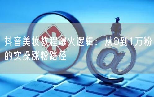 抖音美妆教程爆火逻辑:从0到1万粉的实操涨粉路径