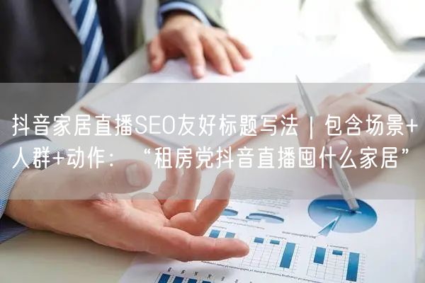 抖音家居直播SEO友好标题写法|包含场景+人群+动作:“租房党抖音直播囤什么家居