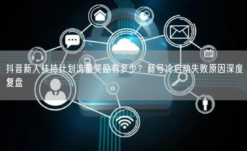 抖音新人扶持计划流量奖励有多少?新号冷启动失败原因深度复盘