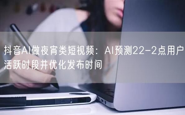 抖音AI做夜宵类短视频:AI预测22-2点用户活跃时段并优化发布时间