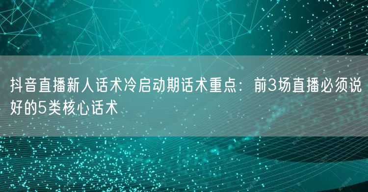 抖音直播新人话术冷启动期话术重点:前3场直播必须说好的5类核心话术