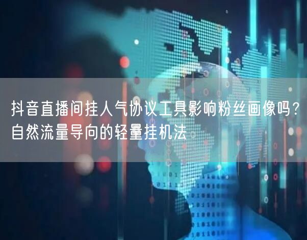 抖音直播间挂人气协议工具影响粉丝画像吗?自然流量导向的轻量挂机法