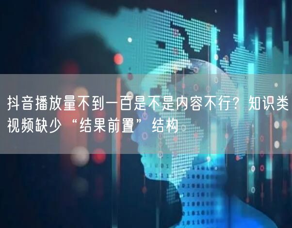 抖音播放量不到一百是不是内容不行?知识类视频缺少“结果前置”结构