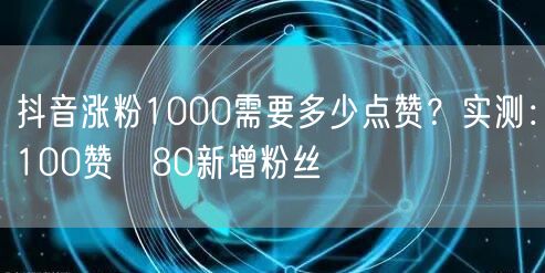 抖音涨粉1000需要多少点赞?实测:100赞≈80新增粉丝
