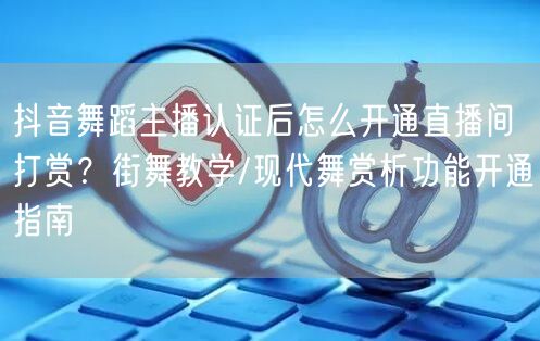 抖音舞蹈主播认证后怎么开通直播间打赏？街舞教学/现代舞赏析功能开通指南