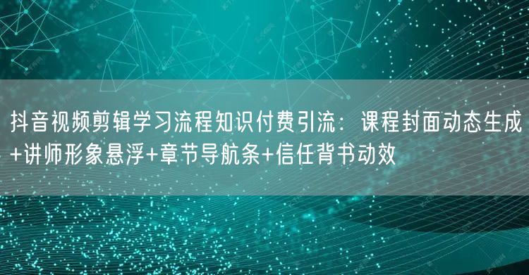 抖音视频剪辑学习流程知识付费引流:课程封面动态生成+讲师形象悬浮+章节导航条+信