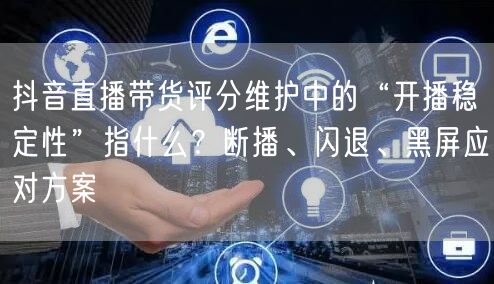 抖音直播带货评分维护中的“开播稳定性”指什么?断播、闪退、黑屏应对方案