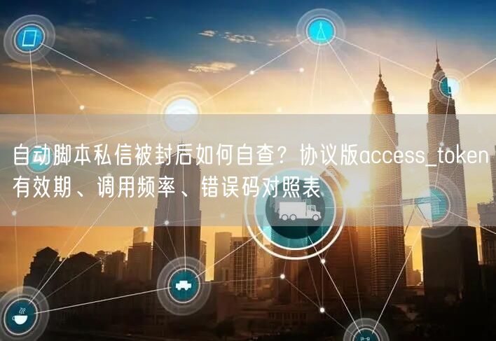 自动脚本私信被封后如何自查?协议版access_token有效期、调用频率、错误