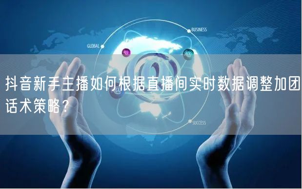 抖音新手主播如何根据直播间实时数据调整加团话术策略?