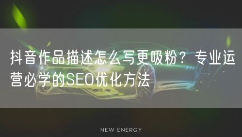 抖音作品描述怎么写更吸粉?专业运营必学的SEO优化方法