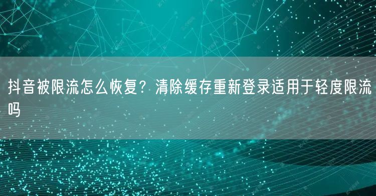 抖音被限流怎么恢复?清除缓存重新登录适用于轻度限流吗