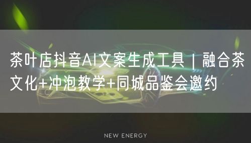 茶叶店抖音AI文案生成工具|融合茶文化+冲泡教学+同城品鉴会邀约