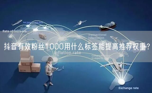 抖音有效粉丝1000用什么标签能提高推荐权重?