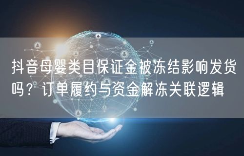 抖音母婴类目保证金被冻结影响发货吗?订单履约与资金解冻关联逻辑
