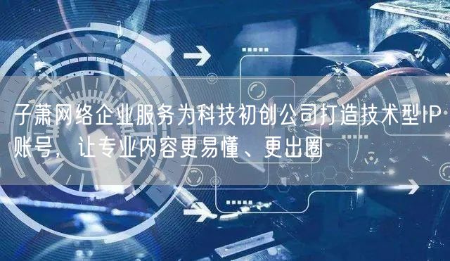 子萧网络企业服务为科技初创公司打造技术型IP账号,让专业内容更易懂、更出圈
