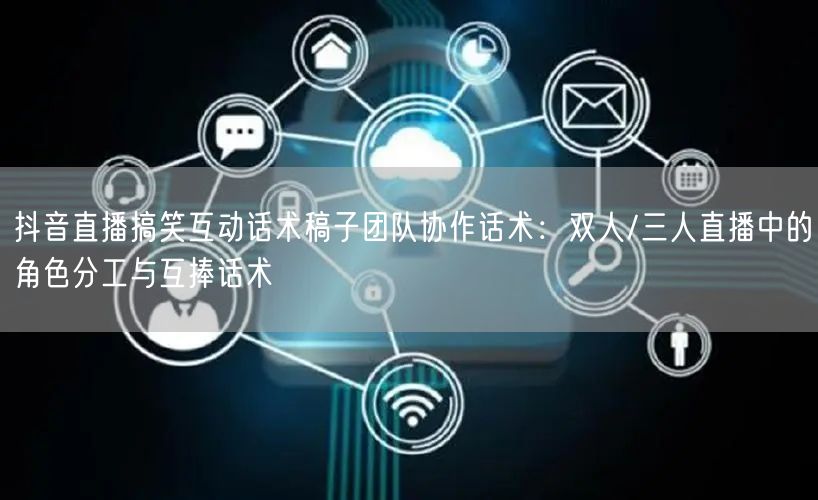 抖音直播搞笑互动话术稿子团队协作话术:双人/三人直播中的角色分工与互捧话术