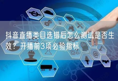抖音直播类目选错后怎么测试是否生效?开播前3项必验指标