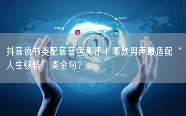 抖音读书类配音音色测评｜哪款男声最适配“人生顿悟”类金句？