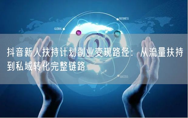 抖音新人扶持计划副业变现路径：从流量扶持到私域转化完整链路