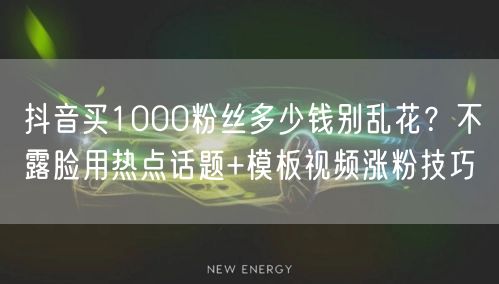 抖音买1000粉丝多少钱别乱花？不露脸用热点话题+模板视频涨粉技巧