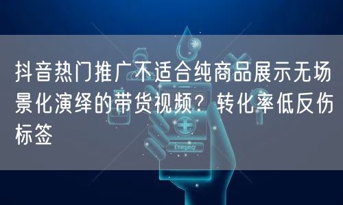 抖音热门推广不适合纯商品展示无场景化演绎的带货视频?转化率低反伤标签