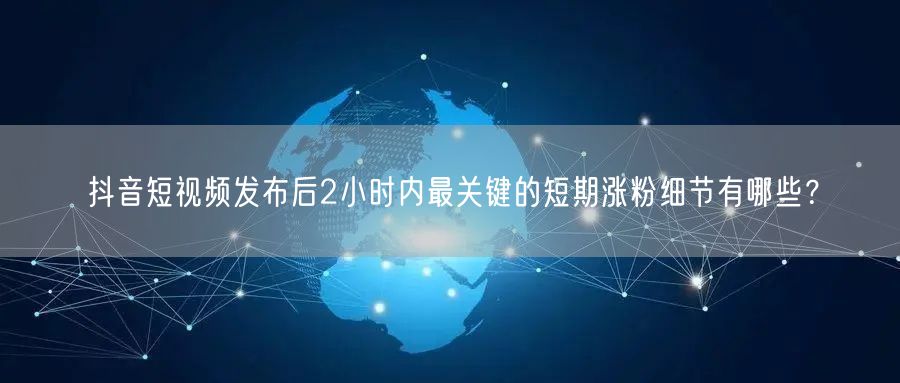 抖音短视频发布后2小时内最关键的短期涨粉细节有哪些?