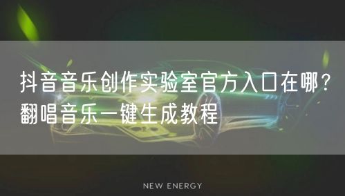 抖音音乐创作实验室官方入口在哪？翻唱音乐一键生成教程