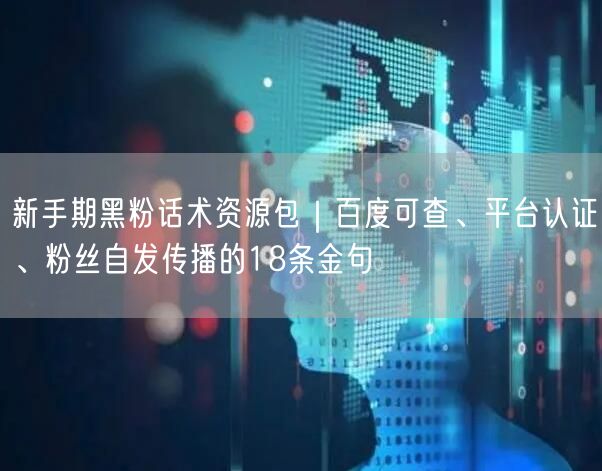 新手期黑粉话术资源包｜百度可查、平台认证、粉丝自发传播的18条金句