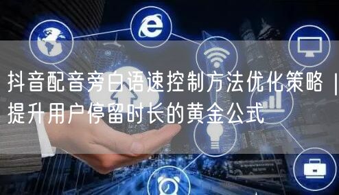抖音配音旁白语速控制方法优化策略｜提升用户停留时长的黄金公式